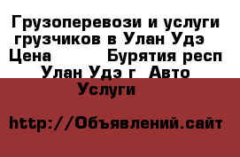 Грузоперевози и услуги грузчиков в Улан-Удэ › Цена ­ 300 - Бурятия респ., Улан-Удэ г. Авто » Услуги   